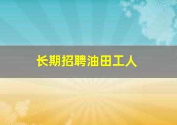 长期招聘油田工人