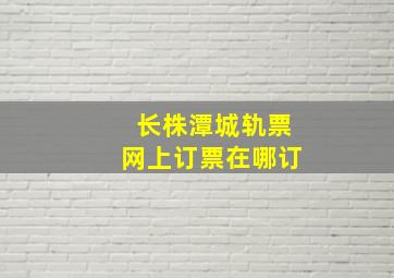 长株潭城轨票网上订票在哪订