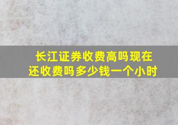 长江证券收费高吗现在还收费吗多少钱一个小时