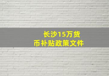 长沙15万货币补贴政策文件