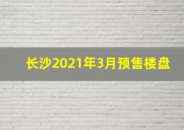 长沙2021年3月预售楼盘