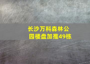 长沙万科森林公园楼盘加推49栋