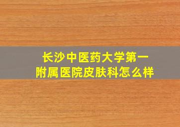 长沙中医药大学第一附属医院皮肤科怎么样