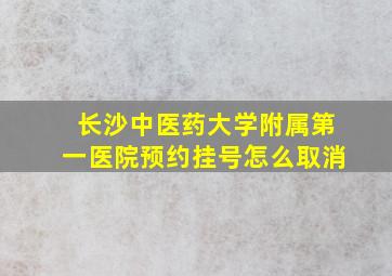 长沙中医药大学附属第一医院预约挂号怎么取消