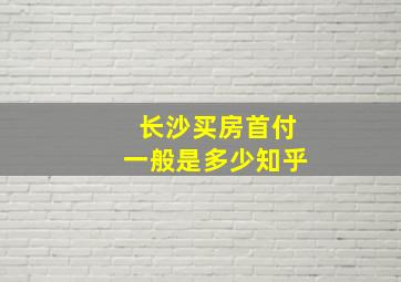 长沙买房首付一般是多少知乎