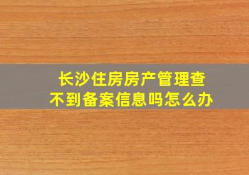 长沙住房房产管理查不到备案信息吗怎么办