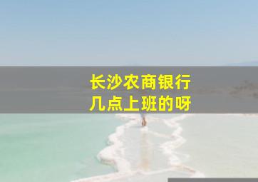 长沙农商银行几点上班的呀