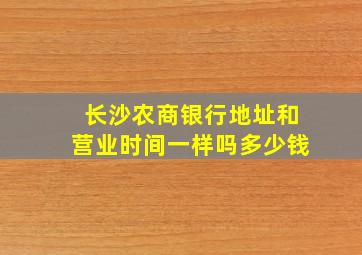 长沙农商银行地址和营业时间一样吗多少钱