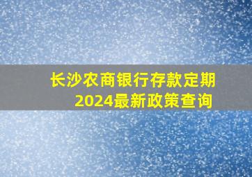 长沙农商银行存款定期2024最新政策查询