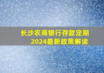 长沙农商银行存款定期2024最新政策解读