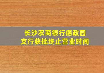 长沙农商银行德政园支行获批终止营业时间