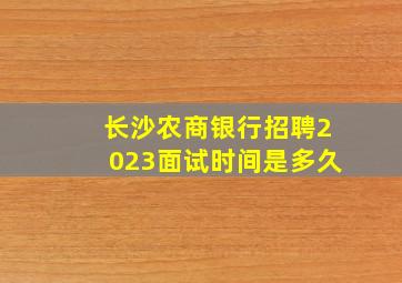 长沙农商银行招聘2023面试时间是多久