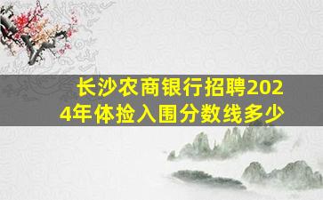 长沙农商银行招聘2024年体捡入围分数线多少