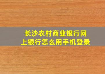 长沙农村商业银行网上银行怎么用手机登录