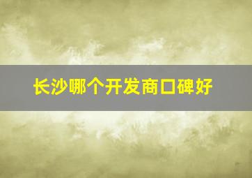 长沙哪个开发商口碑好