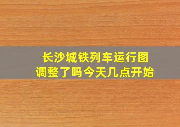 长沙城铁列车运行图调整了吗今天几点开始