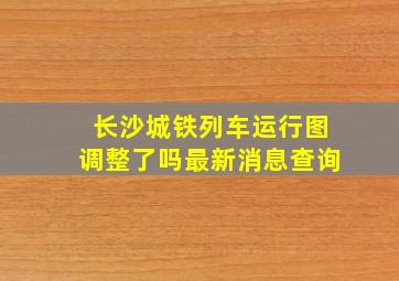 长沙城铁列车运行图调整了吗最新消息查询