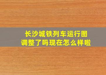 长沙城铁列车运行图调整了吗现在怎么样啦