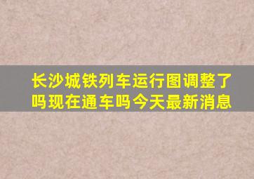 长沙城铁列车运行图调整了吗现在通车吗今天最新消息