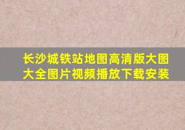 长沙城铁站地图高清版大图大全图片视频播放下载安装