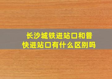 长沙城铁进站口和普快进站口有什么区别吗