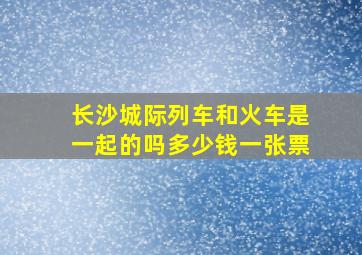 长沙城际列车和火车是一起的吗多少钱一张票