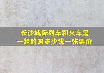 长沙城际列车和火车是一起的吗多少钱一张票价