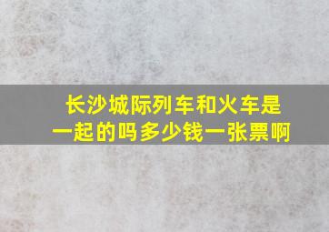 长沙城际列车和火车是一起的吗多少钱一张票啊