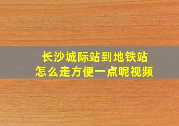 长沙城际站到地铁站怎么走方便一点呢视频