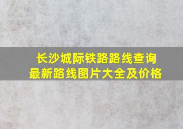 长沙城际铁路路线查询最新路线图片大全及价格