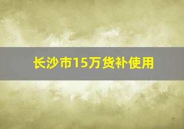 长沙市15万货补使用