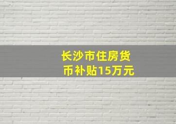 长沙市住房货币补贴15万元