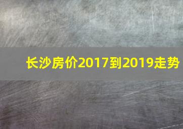 长沙房价2017到2019走势