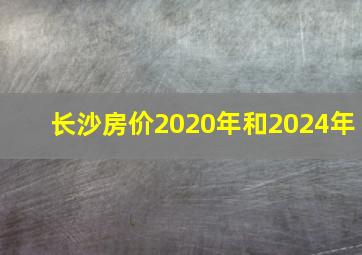 长沙房价2020年和2024年