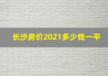 长沙房价2021多少钱一平