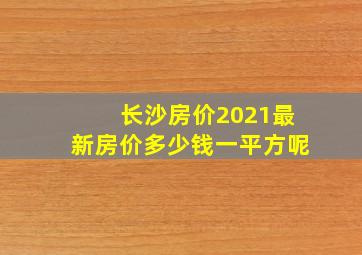 长沙房价2021最新房价多少钱一平方呢