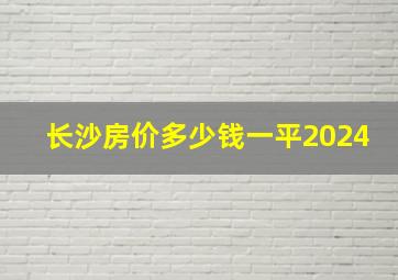 长沙房价多少钱一平2024