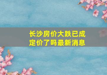 长沙房价大跌已成定价了吗最新消息