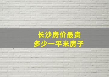 长沙房价最贵多少一平米房子