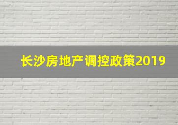 长沙房地产调控政策2019