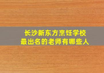 长沙新东方烹饪学校最出名的老师有哪些人