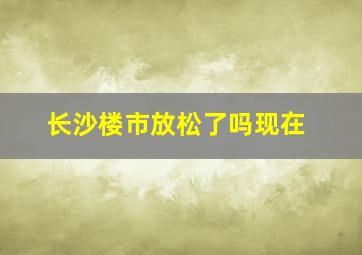 长沙楼市放松了吗现在