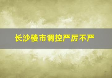 长沙楼市调控严厉不严