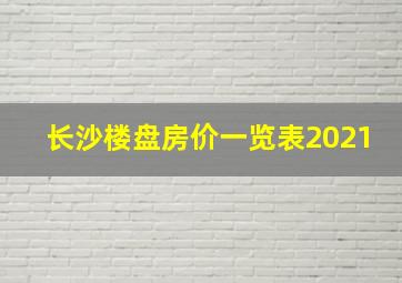 长沙楼盘房价一览表2021