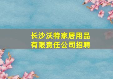 长沙沃特家居用品有限责任公司招聘