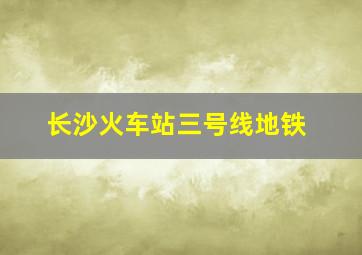 长沙火车站三号线地铁