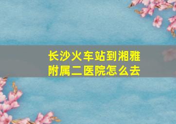 长沙火车站到湘雅附属二医院怎么去