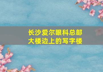 长沙爱尔眼科总部大楼边上的写字楼