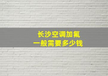 长沙空调加氟一般需要多少钱