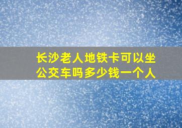 长沙老人地铁卡可以坐公交车吗多少钱一个人